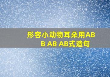 形容小动物耳朵用ABB AB AB式造句